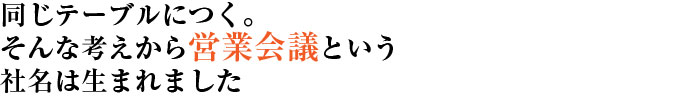 同じテーブルにつく。そんな考えから営業会議という社名は生まれました。