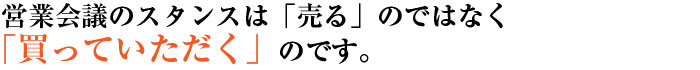 営業会議のスタンスは「売る」のではなく「買っていただく」のです。