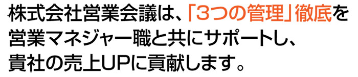 株式会社営業会議は、「３つの管理」徹底を営業マネジャー職と共にサポートし、貴社の売上UPに貢献します。