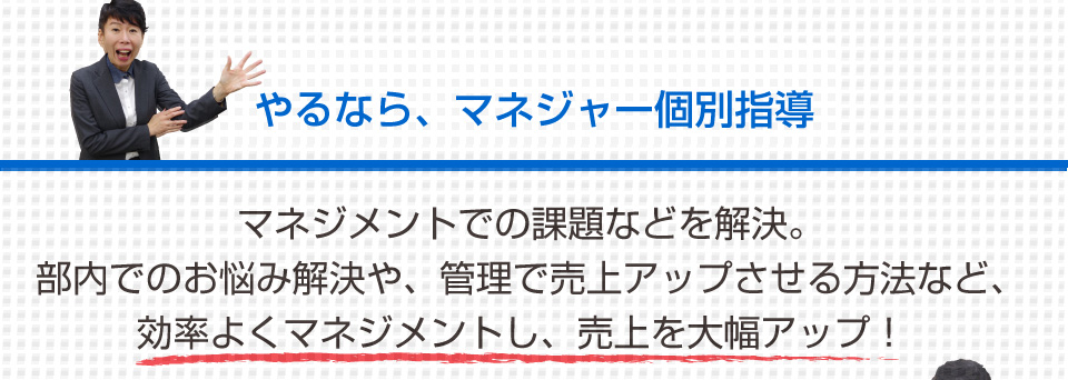 やるなら、マネジャー個別指導 マネジメントでの課題などを解決。部内でのお悩み解決や、管理で売上アップさせる方法など、効率よくマネジメントし、売上を大幅アップ！